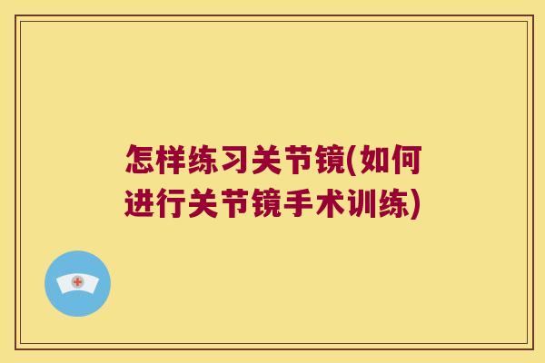 怎样练习关节镜(如何进行关节镜手术训练)
