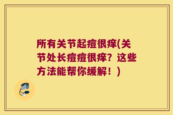 所有关节起痘很痒(关节处长痘痘很痒?这些方法能帮你缓解!)