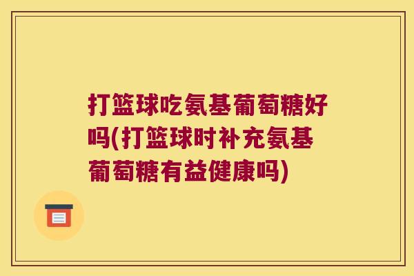 打篮球吃氨基葡萄糖好吗(打篮球时补充氨基葡萄糖有益健康吗)