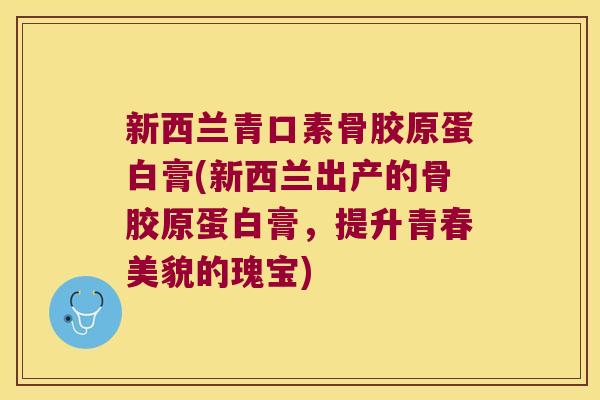 新西兰青口素骨胶原蛋白膏(新西兰出产的骨胶原蛋白膏,提升青春美貌的瑰宝)