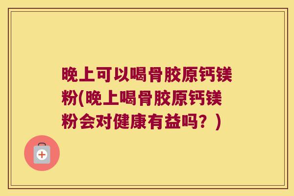 晚上可以喝骨胶原钙镁粉(晚上喝骨胶原钙镁粉会对健康有益吗?)