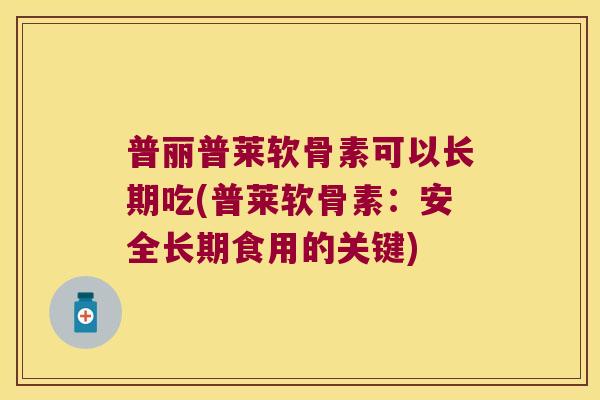 普丽普莱软骨素可以长期吃(普莱软骨素:安全长期食用的关键)