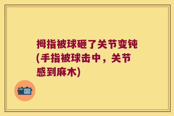 拇指被球砸了关节变钝(手指被球击中,关节感到麻木) 拇指被球砸了关节变钝(手指被球击中,关节感到麻木)