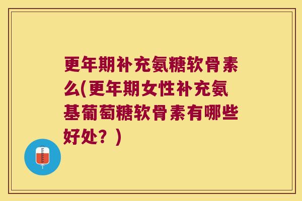 更年期补充氨糖软骨素么(更年期女性补充氨基葡萄糖软骨素有哪些好处?)