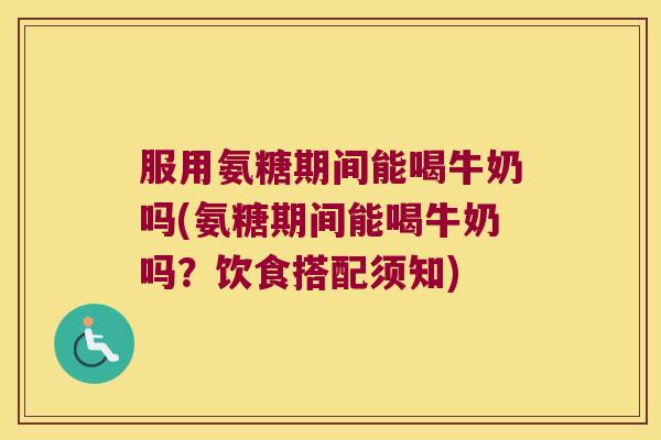 服用氨糖期间能喝牛奶吗(氨糖期间能喝牛奶吗?饮食搭配须知)