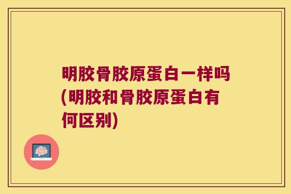 明胶骨胶原蛋白一样吗(明胶和骨胶原蛋白有何区别) 明胶骨胶原蛋白一样吗(明胶和骨胶原蛋白有何区别)
