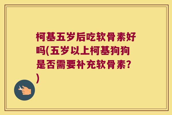 柯基五岁后吃软骨素好吗(五岁以上柯基狗狗是否需要补充软骨素?)
