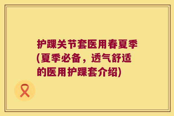 护踝关节套医用春夏季(夏季必备,透气舒适的医用护踝套介绍)