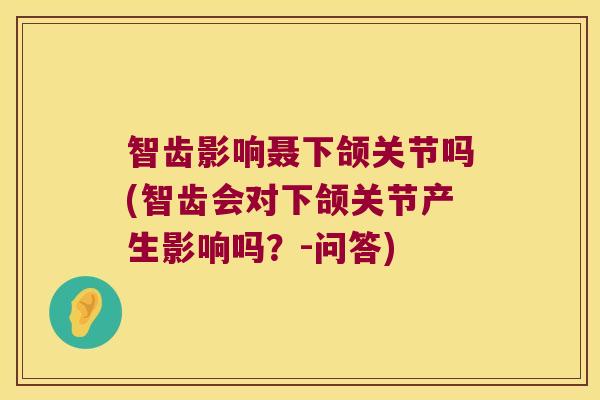 智齿影响聂下颌关节吗(智齿会对下颌关节产生影响吗?-问答)