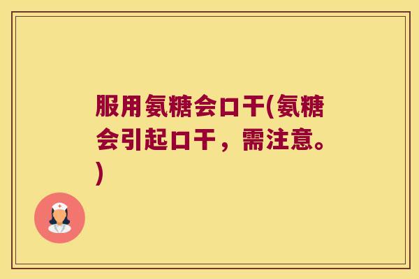 服用氨糖会口干(氨糖会引起口干,需注意。)