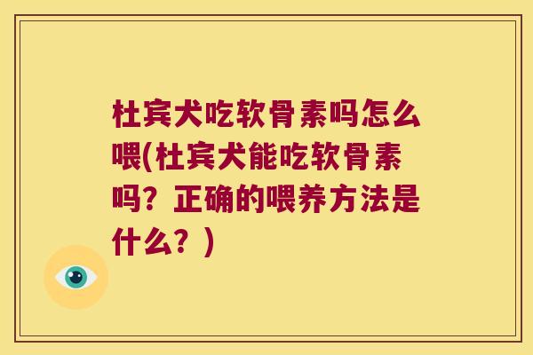 杜宾犬吃软骨素吗怎么喂(杜宾犬能吃软骨素吗?正确的喂养方法是什么?)