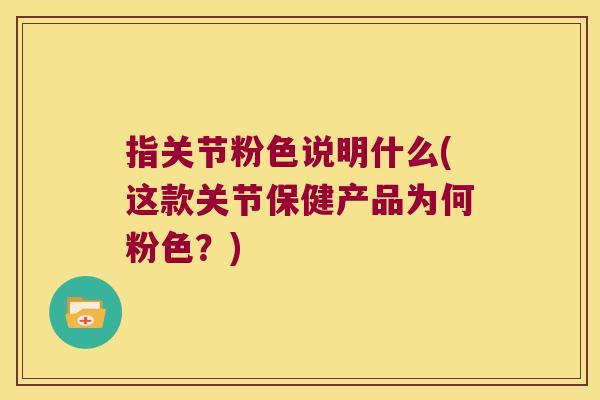指关节粉色说明什么(这款关节保健产品为何粉色?)