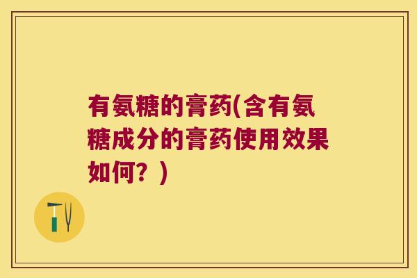 有氨糖的膏药(含有氨糖成分的膏药使用效果如何?)