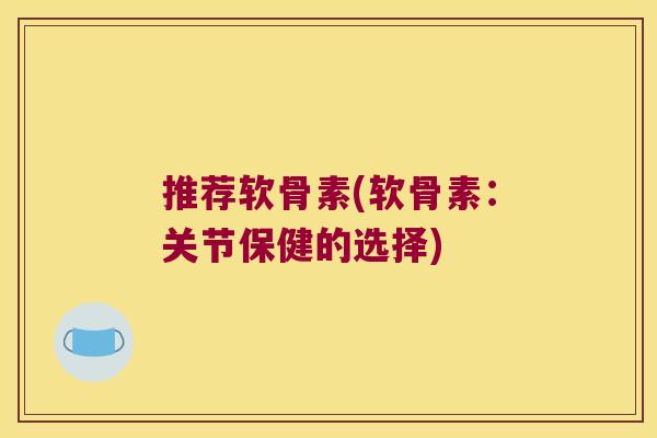 推荐软骨素(软骨素：关节保健的选择)