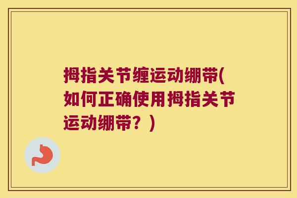 拇指关节缠运动绷带(如何正确使用拇指关节运动绷带?)