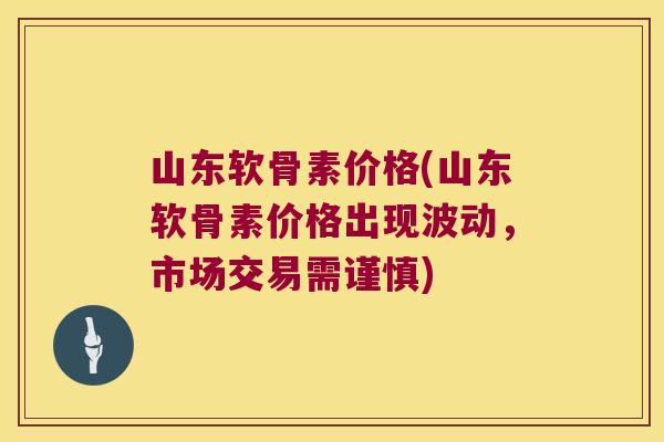 山东软骨素价格(山东软骨素价格出现波动,市场交易需谨慎)