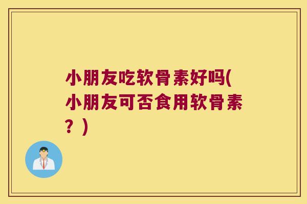 小朋友吃软骨素好吗(小朋友可否食用软骨素?)