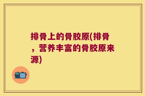 排骨上的骨胶原(排骨,营养丰富的骨胶原来源)