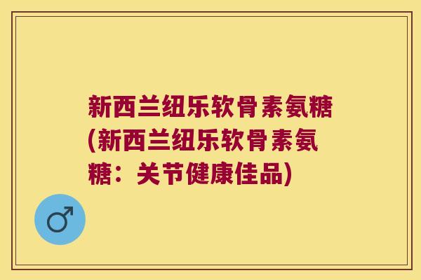 新西兰纽乐软骨素氨糖(新西兰纽乐软骨素氨糖:关节健康佳品)