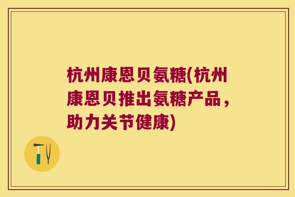 杭州康恩贝氨糖(杭州康恩贝推出氨糖产品,助力关节健康)
