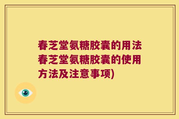 春芝堂氨糖胶囊的用法春芝堂氨糖胶囊的使用方法及注意事项)