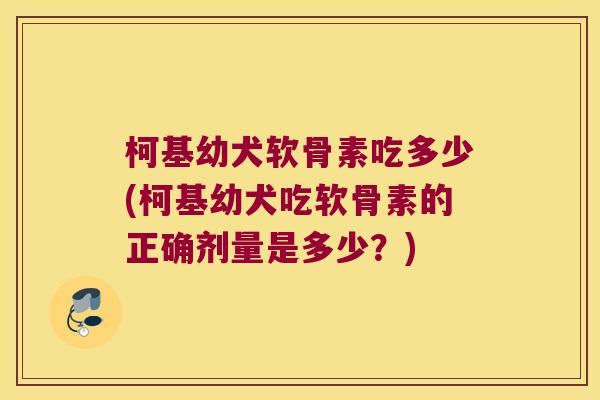 柯基幼犬软骨素吃多少(柯基幼犬吃软骨素的正确剂量是多少?)