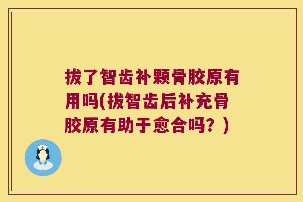 拔了智齿补颗骨胶原有用吗(拔智齿后补充骨胶原有助于愈合吗?) 拔了智齿补颗骨胶原有用吗(拔智齿后补充骨胶原有助于愈合吗?)