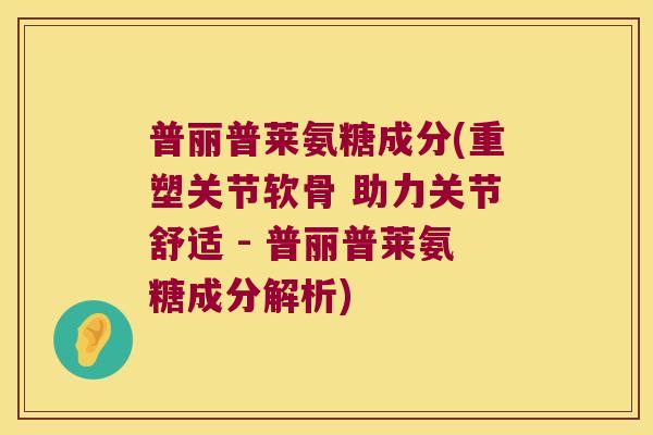 普丽普莱氨糖成分(重塑关节软骨 助力关节舒适 - 普丽普莱氨糖成分解析)