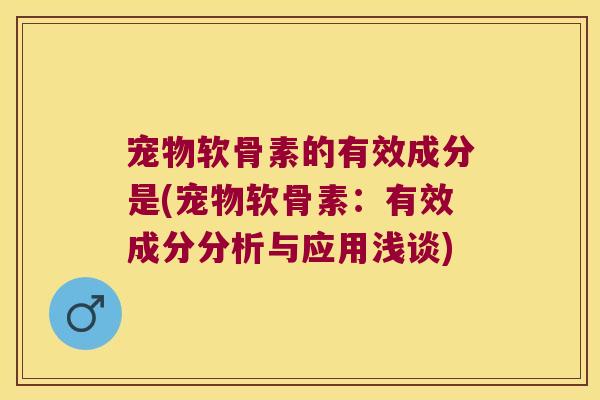 宠物软骨素的有效成分是(宠物软骨素:有效成分分析与应用浅谈)