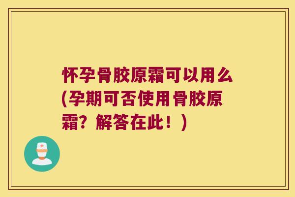 怀孕骨胶原霜可以用么(孕期可否使用骨胶原霜?解答在此!)