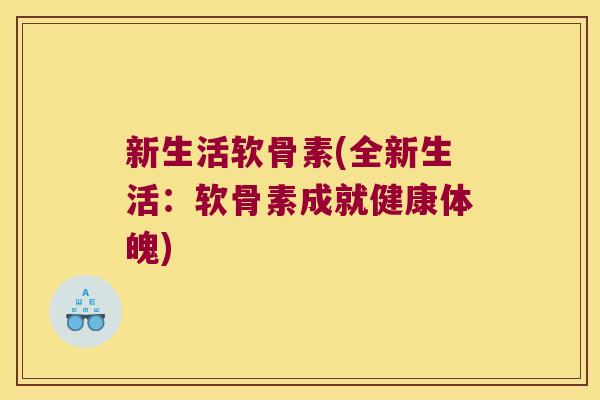 新生活软骨素(全新生活:软骨素成就健康体魄)