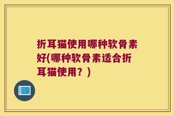 折耳猫使用哪种软骨素好(哪种软骨素适合折耳猫使用?)