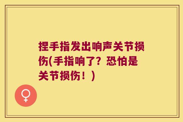 捏手指发出响声关节损伤(手指响了?恐怕是关节损伤!) 捏手指发出响声关节损伤(手指响了?恐怕是关节损伤!)