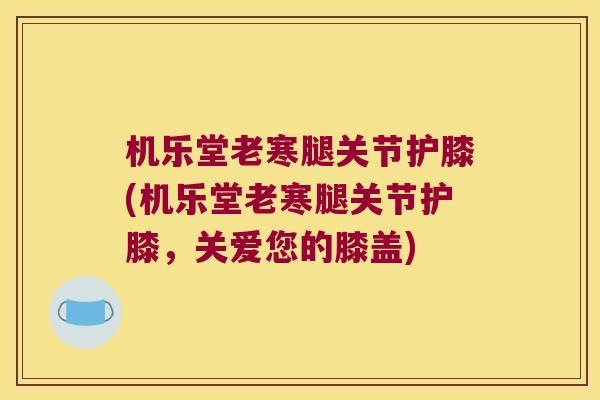 机乐堂老寒腿关节护膝(机乐堂老寒腿关节护膝,关爱您的膝盖)