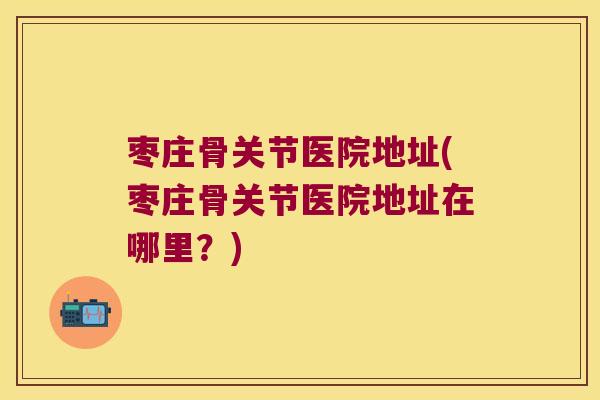 枣庄骨关节医院地址(枣庄骨关节医院地址在哪里?)