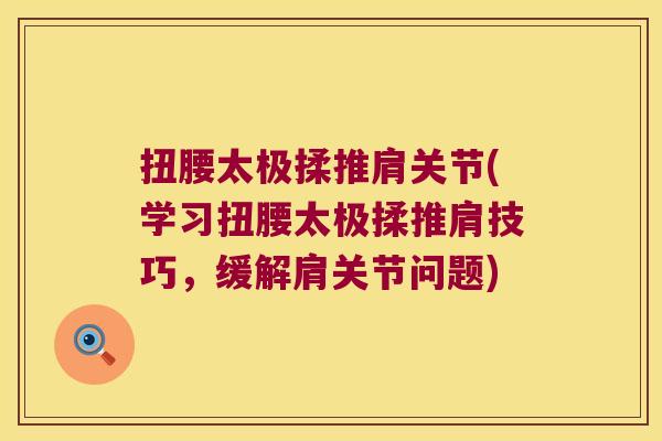 扭腰太极揉推肩关节(学习扭腰太极揉推肩技巧,缓解肩关节问题)