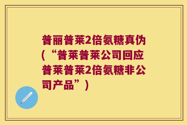 普丽普莱2倍氨糖真伪(“普莱普莱公司回应普莱普莱2倍氨糖非公司产品”)