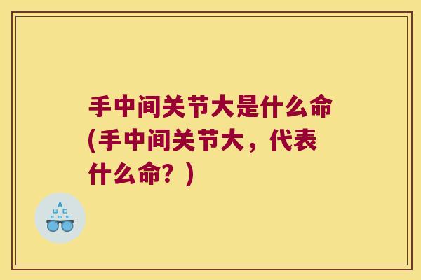 手中间关节大是什么命(手中间关节大,代表什么命?)