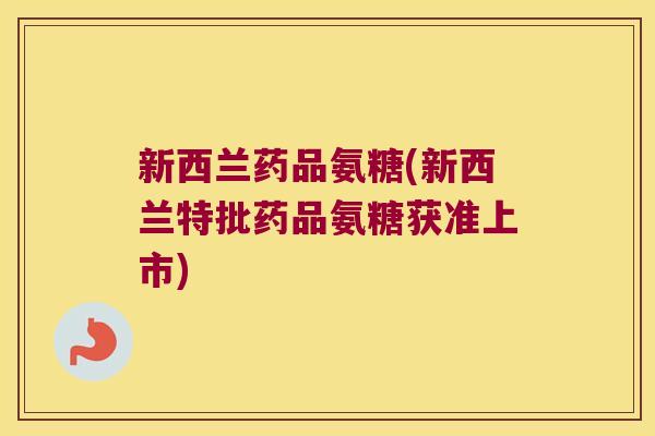 新西兰药品氨糖(新西兰特批药品氨糖获准上市)