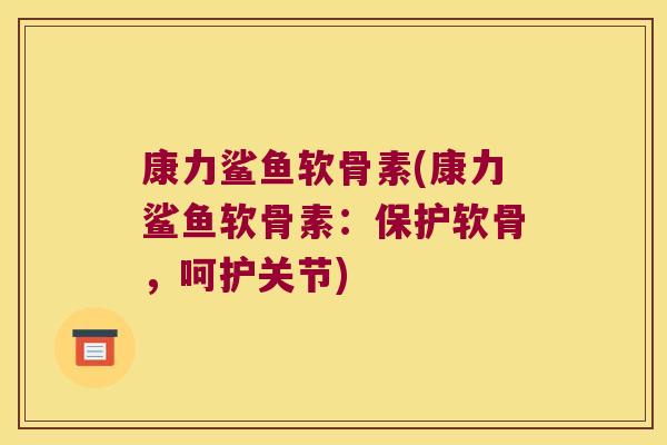 康力鲨鱼软骨素(康力鲨鱼软骨素:保护软骨,呵护关节)