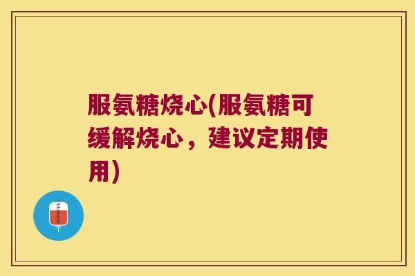 服氨糖烧心(服氨糖可缓解烧心,建议定期使用) 服氨糖烧心(服氨糖可缓解烧心,建议定期使用)