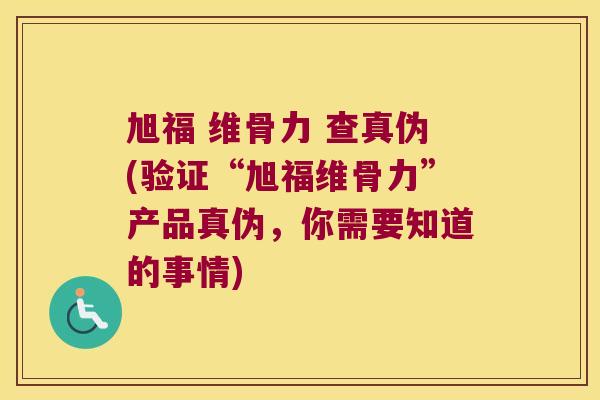 旭福 维骨力 查真伪(验证“旭福维骨力”产品真伪,你需要知道的事情)