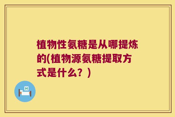 植物性氨糖是从哪提炼的(植物源氨糖提取方式是什么?)