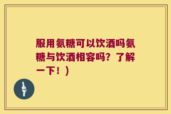 服用氨糖可以饮酒吗氨糖与饮酒相容吗?了解一下!)