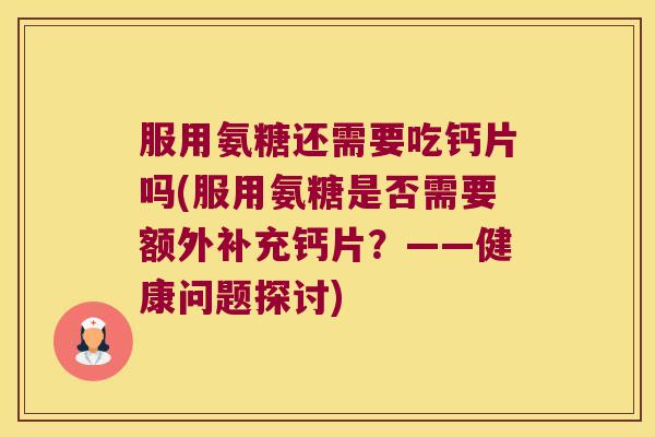 服用氨糖还需要吃钙片吗(服用氨糖是否需要额外补充钙片?——健康问题探讨)