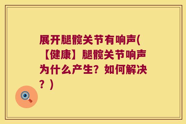 展开腿髋关节有响声(【健康】腿髋关节响声为什么产生？如何解决？)