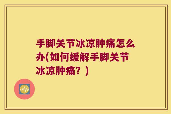 手脚关节冰凉肿痛怎么办(如何缓解手脚关节冰凉肿痛?)