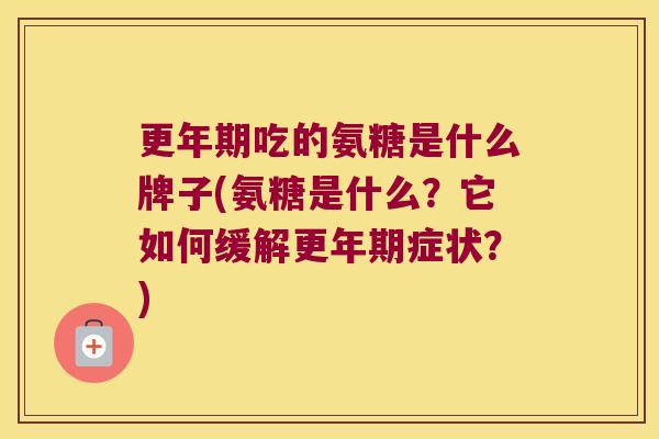 更年期吃的氨糖是什么牌子(氨糖是什么？它如何缓解更年期症状？)