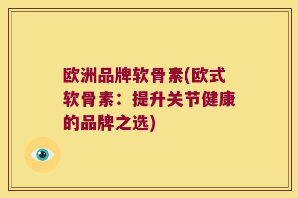 欧洲品牌软骨素(欧式软骨素:提升关节健康的品牌之选)