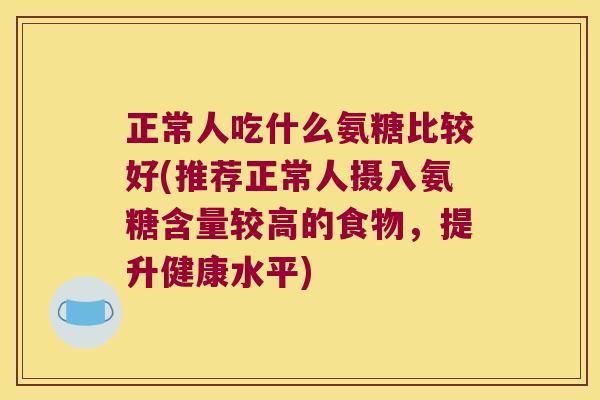 正常人吃什么氨糖比较好(推荐正常人摄入氨糖含量较高的食物,提升健康水平)